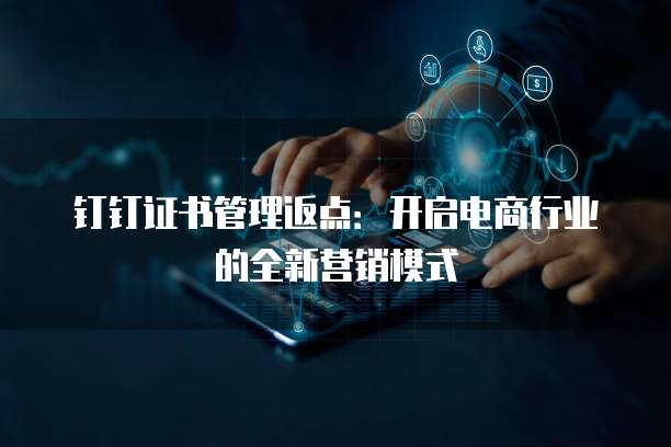 钉钉证书管理返点:开启电商行业的全新营销模式