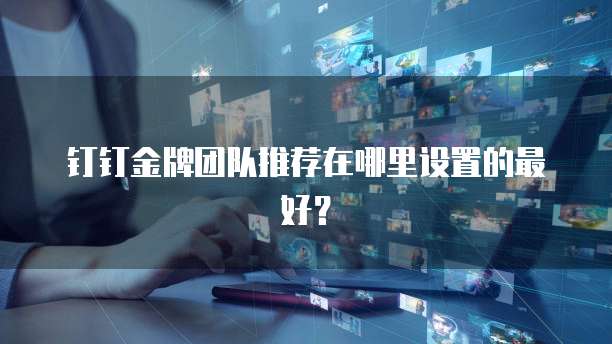 钉钉金牌团队推荐在哪里设置的最好？