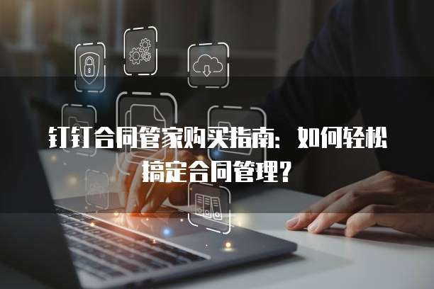 钉钉合同管家购买指南:如何轻松搞定合同管理?