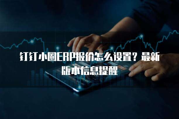 钉钉小圈ERP报价怎么设置?最新版本信息提醒