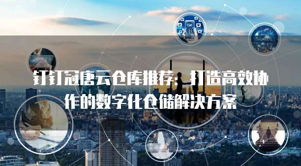 钉钉冠唐云仓库推荐:打造高效协作的数字化仓储解决方案