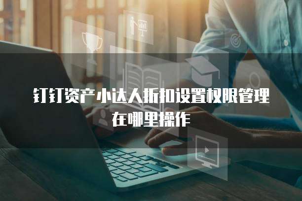 钉钉资产小达人折扣设置权限管理在哪里操作