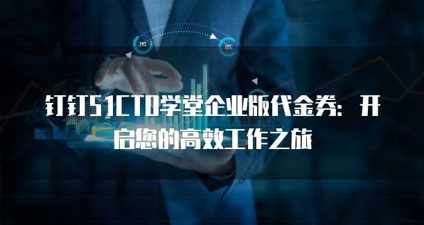 钉钉51CTO学堂企业版代金券:开启您的高效工作之旅