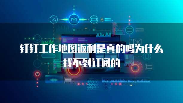 钉钉工作地图返利是真的吗为什么找不到订阅的
