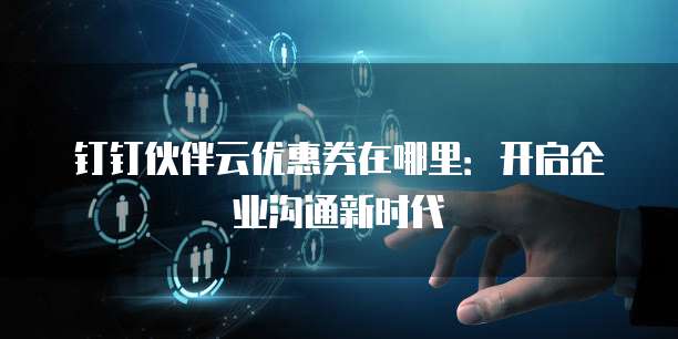 钉钉伙伴云优惠券在哪里:开启企业沟通新时代