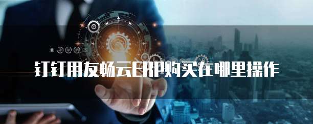 钉钉用友畅云ERP购买在哪里操作