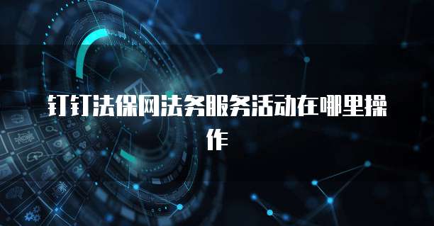 钉钉法保网法务服务活动在哪里操作