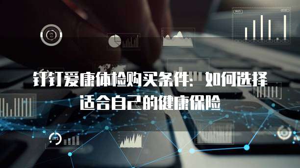 钉钉爱康体检购买条件:如何选择适合自己的健康保险