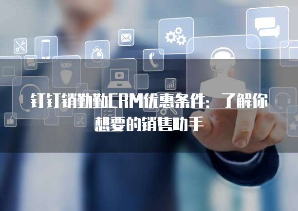 钉钉销勤勤CRM优惠条件:了解你想要的销售助手