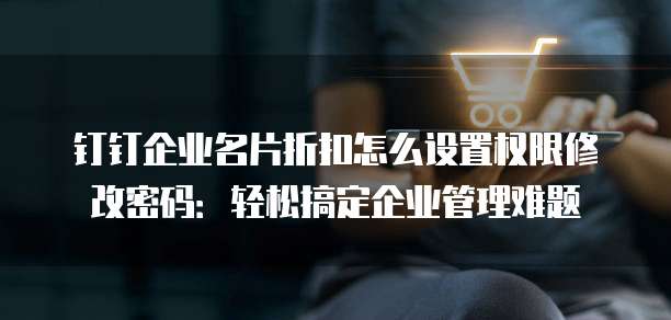 钉钉企业名片折扣怎么设置权限修改密码:轻松搞定企业管理难题