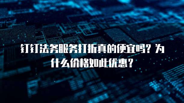 钉钉法务服务打折真的便宜吗?为什么价格如此优惠?