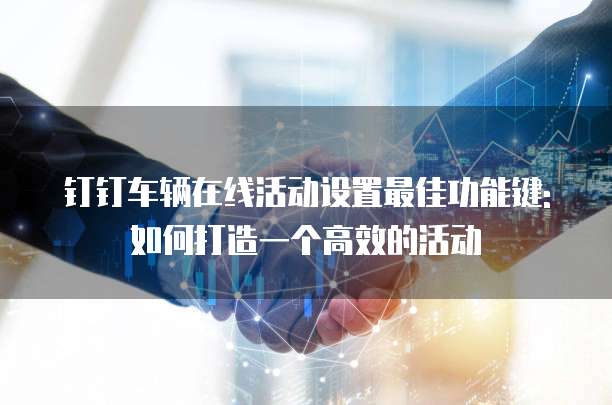 钉钉车辆在线活动设置最佳功能键:如何打造一个高效的活动
