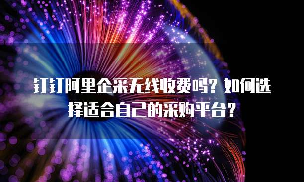 钉钉阿里企采无线收费吗?如何选择适合自己的采购平台?