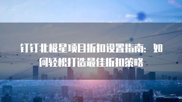 钉钉北极星项目折扣设置指南:如何轻松打造最佳折扣策略