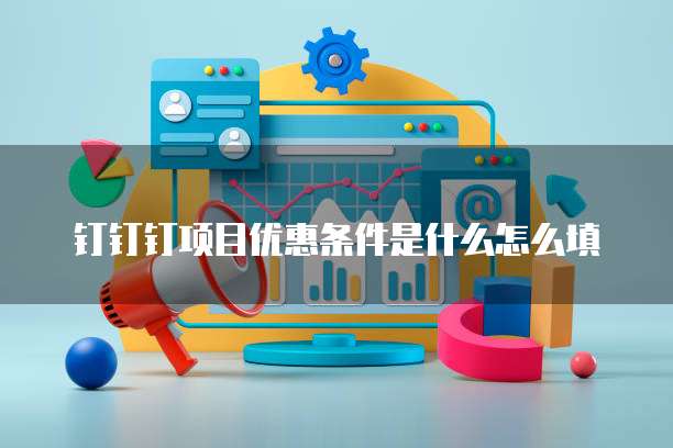 钉钉钉项目优惠条件是什么怎么填