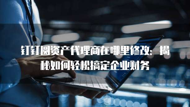 钉钉圆资产代理商在哪里修改:揭秘如何轻松搞定企业财务