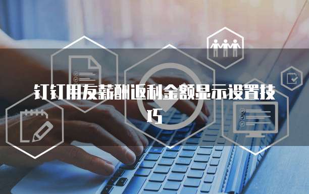 钉钉用友薪酬返利金额显示设置技巧