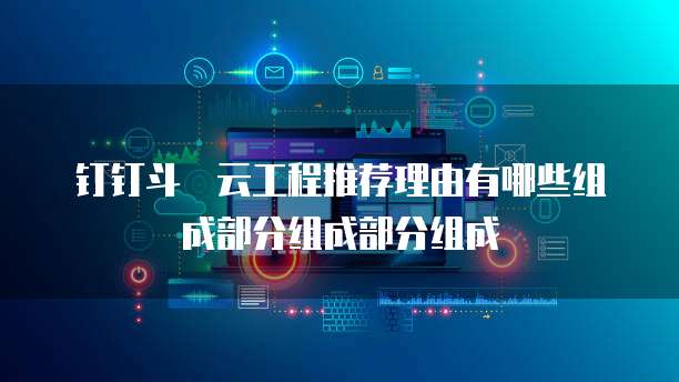 钉钉斗栱云工程推荐理由有哪些组成部分组成部分组成