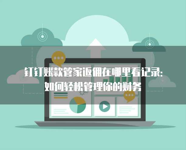 钉钉账款管家返佣在哪里看记录:如何轻松管理你的财务