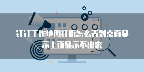 钉钉工作地图打折怎么弄到桌面显示上面显示不出来