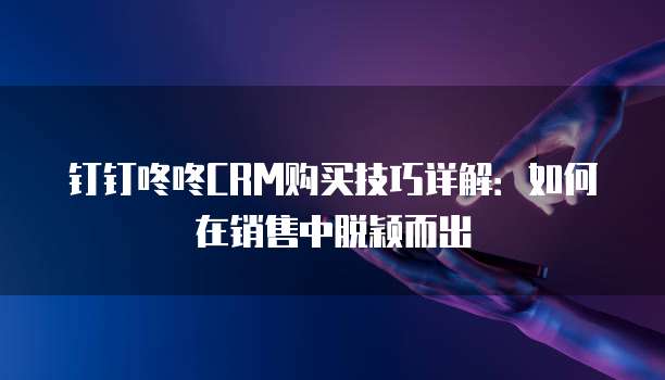 钉钉咚咚CRM购买技巧详解:如何在销售中脱颖而出