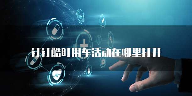 钉钉酷盯用车活动在哪里打开