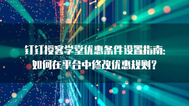 钉钉授客学堂优惠条件设置指南:如何在平台中修改优惠规则?