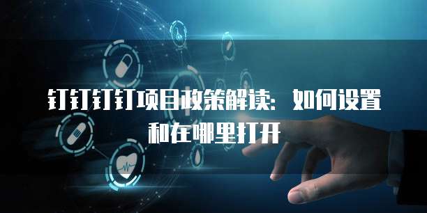 钉钉钉钉项目政策解读:如何设置和在哪里打开
