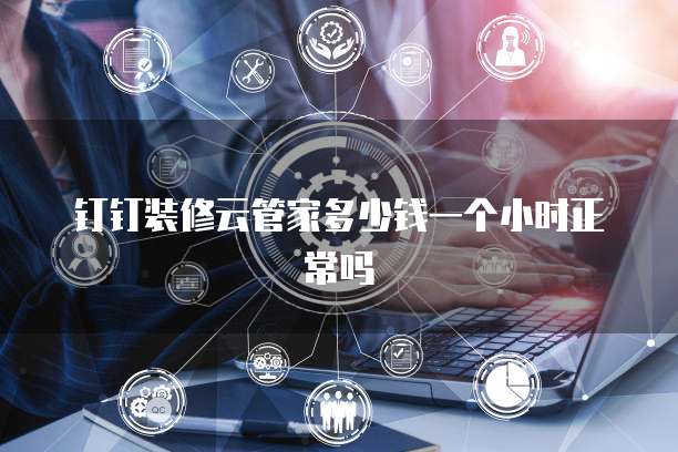 钉钉装修云管家多少钱一个小时正常吗