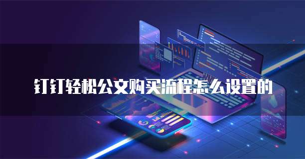 钉钉轻松公文购买流程怎么设置的