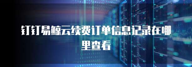 钉钉易鲸云续费订单信息记录在哪里查看