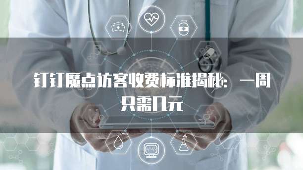 钉钉魔点访客收费标准揭秘:一周只需几元