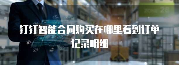 钉钉智能合同购买在哪里看到订单记录明细