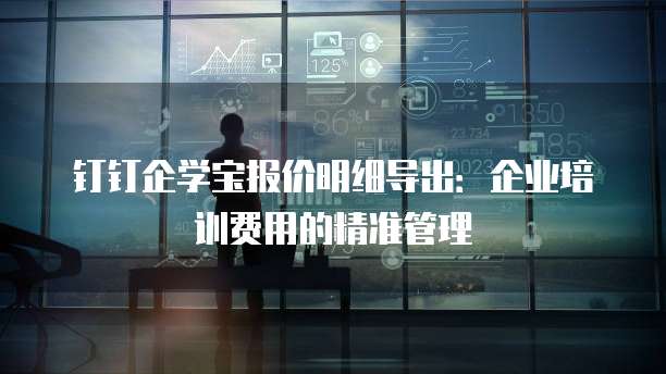 钉钉企学宝报价明细导出:企业培训费用的精准管理