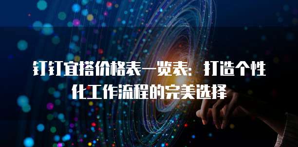 钉钉宜搭价格表一览表:打造个性化工作流程的完美选择