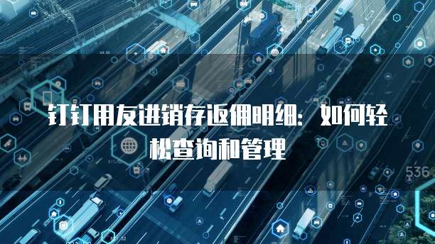 钉钉用友进销存返佣明细:如何轻松查询和管理