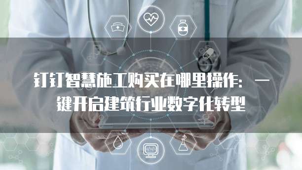 钉钉智慧施工购买在哪里操作:一键开启建筑行业数字化转型