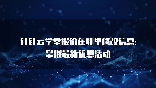 钉钉云学堂报价在哪里修改信息:掌握最新优惠活动