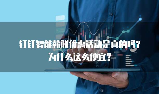 钉钉智能薪酬优惠活动是真的吗?为什么这么便宜?