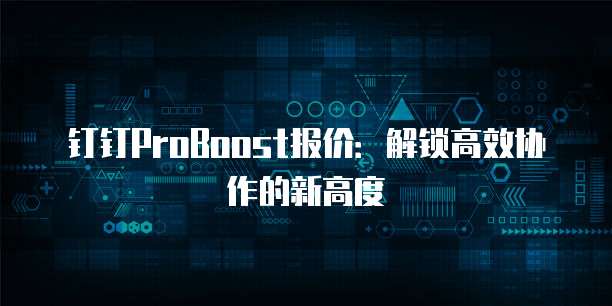 钉钉ProBoost报价:解锁高效协作的新高度