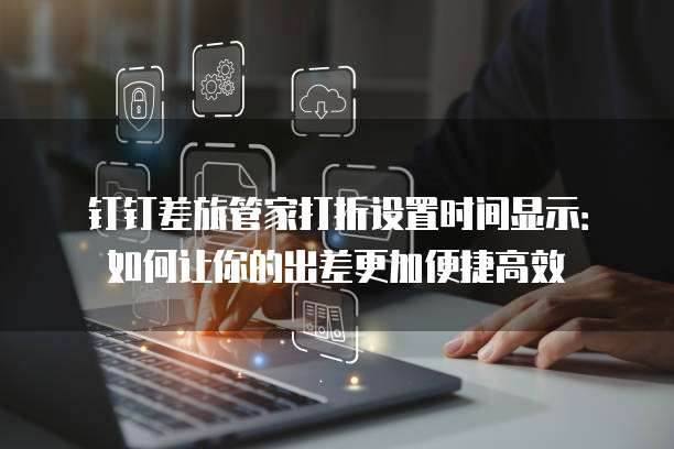 钉钉差旅管家打折设置时间显示：如何让你的出差更加便捷高效