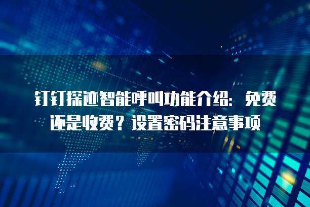 钉钉探迹智能呼叫功能介绍:免费还是收费?设置密码注意事项