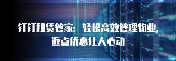 钉钉租赁管家：轻松高效管理物业，返点优惠让人心动
