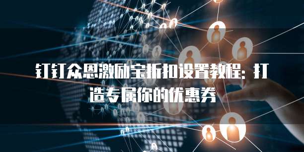 钉钉众恩激励宝折扣设置教程: 打造专属你的优惠券
