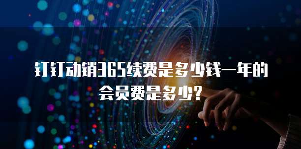 钉钉动销365续费是多少钱一年的会员费是多少？