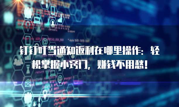 钉钉叮当通知返利在哪里操作:轻松掌握小窍门,赚钱不用愁!