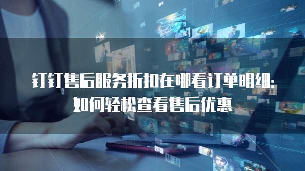 钉钉售后服务折扣在哪看订单明细:如何轻松查看售后优惠