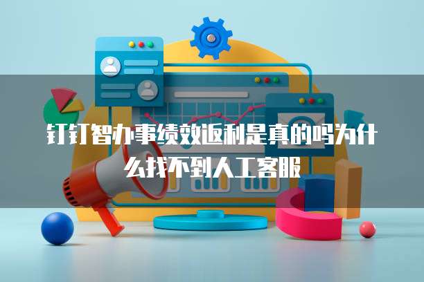 钉钉智办事绩效返利是真的吗为什么找不到人工客服