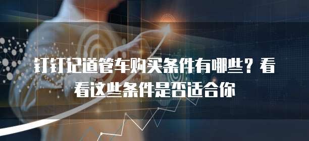 钉钉记道管车购买条件有哪些？看看这些条件是否适合你