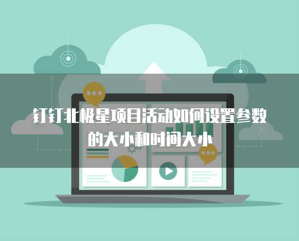 钉钉北极星项目活动如何设置参数的大小和时间大小